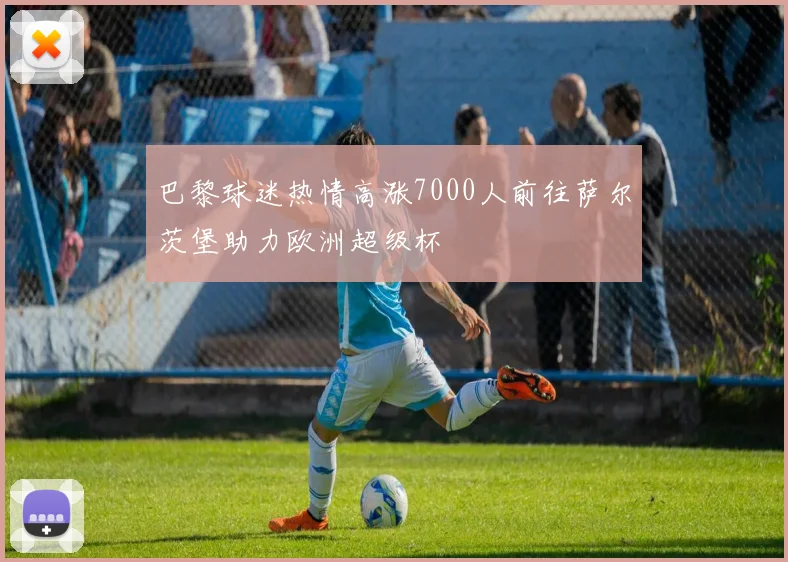 巴黎球迷热情高涨7000人前往萨尔茨堡助力欧洲超级杯