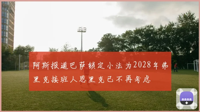 阿斯报道巴萨锁定小法为2028年弗里克接班人恩里克已不再考虑